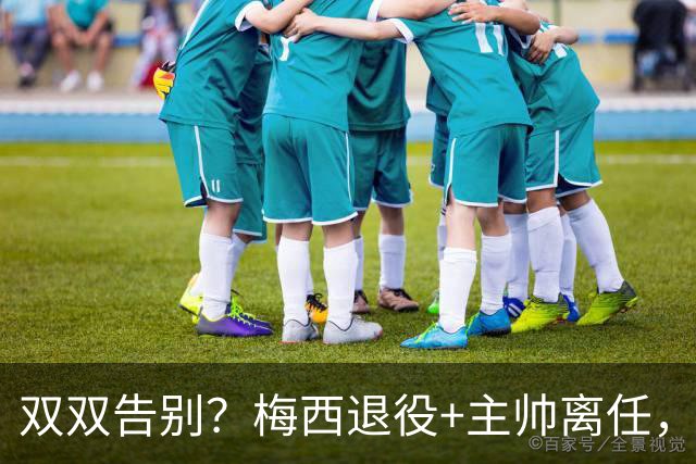 双双告别？梅西退役+主帅离任，阿根廷最大危机已至