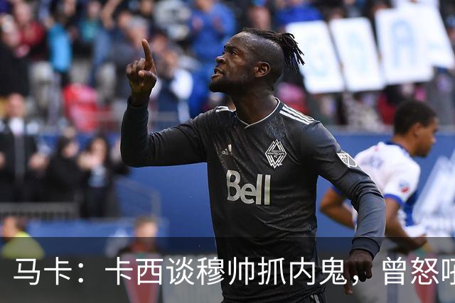 马卡：卡西谈穆帅抓内鬼，曾怒吼掀翻更衣室